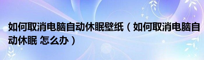 如何取消电脑自动休眠壁纸（如何取消电脑自动休眠 怎么办）