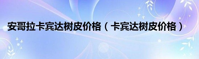 安哥拉卡宾达树皮价格（卡宾达树皮价格）