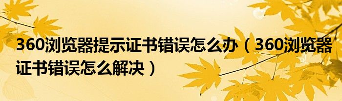 360浏览器提示证书错误怎么办（360浏览器证书错误怎么解决）