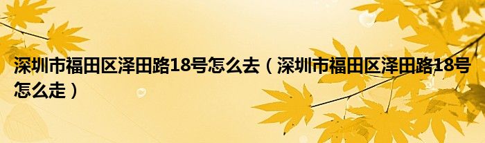 深圳市福田区泽田路18号怎么去（深圳市福田区泽田路18号怎么走）