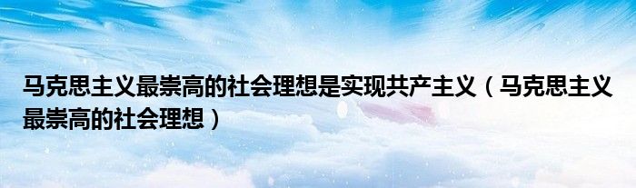 马克思主义最崇高的社会理想是实现共产主义（马克思主义最崇高的社会理想）