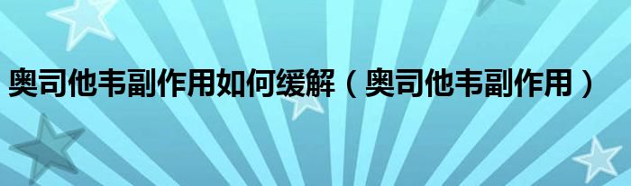 奥司他韦副作用如何缓解（奥司他韦副作用）