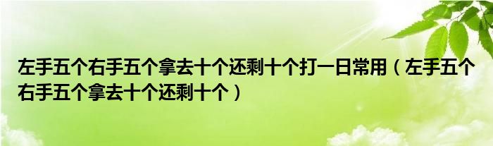 左手五个右手五个拿去十个还剩十个打一日常用（左手五个右手五个拿去十个还剩十个）