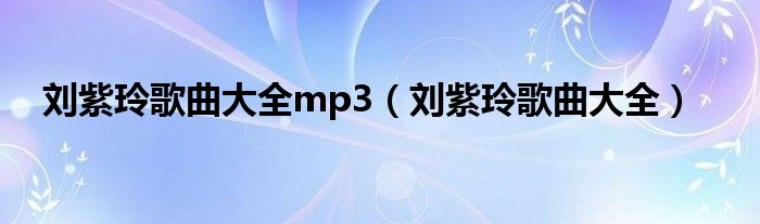 刘紫玲歌曲大全mp3（刘紫玲歌曲大全）