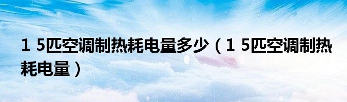 1 5匹空调制热耗电量多少（1 5匹空调制热耗电量）