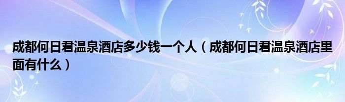 成都何日君温泉酒店多少钱一个人（成都何日君温泉酒店里面有什么）