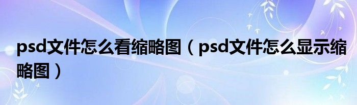 psd文件怎么看缩略图（psd文件怎么显示缩略图）