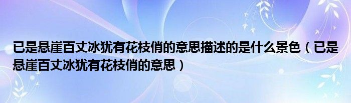 已是悬崖百丈冰犹有花枝俏的意思描述的是什么景色（已是悬崖百丈冰犹有花枝俏的意思）