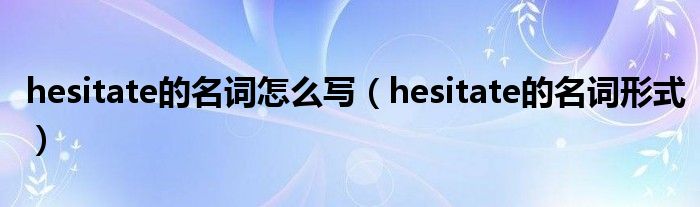 hesitate的名词怎么写（hesitate的名词形式）