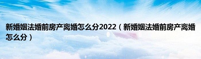 新婚姻法婚前房产离婚怎么分2022（新婚姻法婚前房产离婚怎么分）