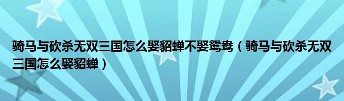 骑马与砍杀无双三国怎么娶貂蝉不娶鸳鸯（骑马与砍杀无双三国怎么娶貂蝉）