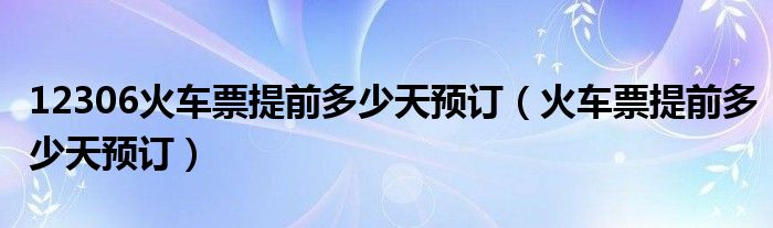 12306火车票提前多少天预订（火车票提前多少天预订）