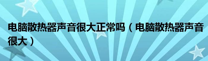 电脑散热器声音很大正常吗（电脑散热器声音很大）