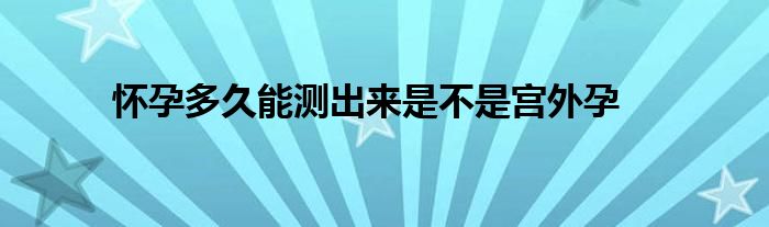 怀孕多久能测出来是不是宫外孕