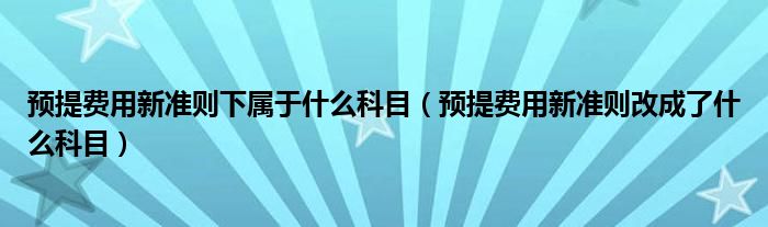 预提费用新准则下属于什么科目（预提费用新准则改成了什么科目）