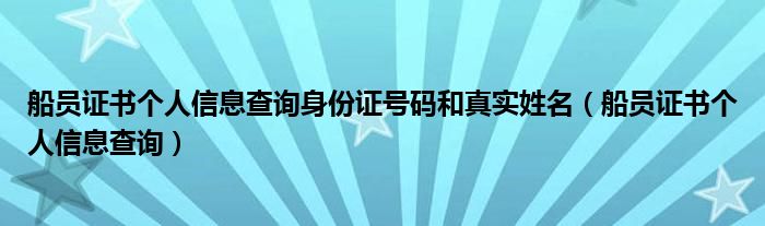 船员证书个人信息查询身份证号码和真实姓名（船员证书个人信息查询）