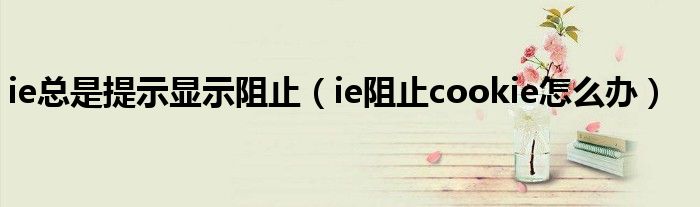 ie总是提示显示阻止（ie阻止cookie怎么办）