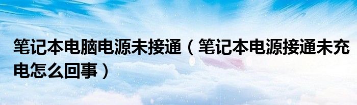 笔记本电脑电源未接通（笔记本电源接通未充电怎么回事）