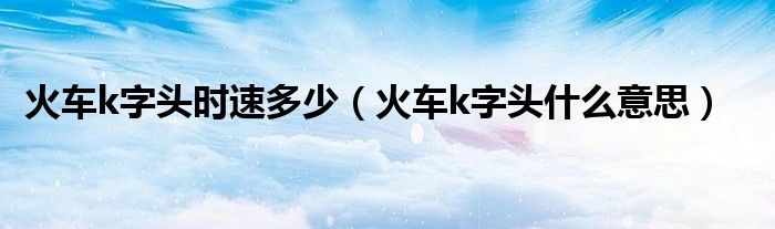 火车k字头时速多少（火车k字头什么意思）