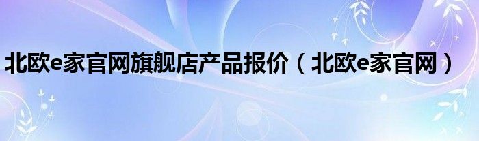 北欧e家官网旗舰店产品报价（北欧e家官网）