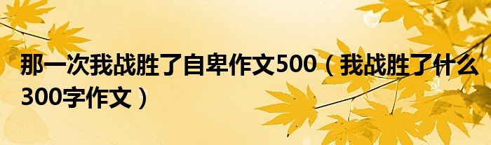 那一次我战胜了自卑作文500（我战胜了什么300字作文）