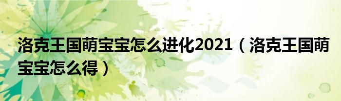 洛克王国萌宝宝怎么进化2021（洛克王国萌宝宝怎么得）