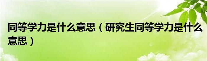 同等学力是什么意思（研究生同等学力是什么意思）