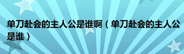 单刀赴会的主人公是谁啊（单刀赴会的主人公是谁）