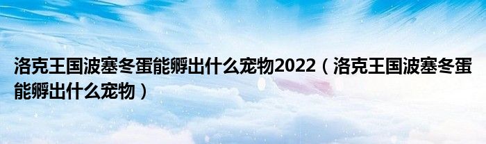 洛克王国波塞冬蛋能孵出什么宠物2022（洛克王国波塞冬蛋能孵出什么宠物）