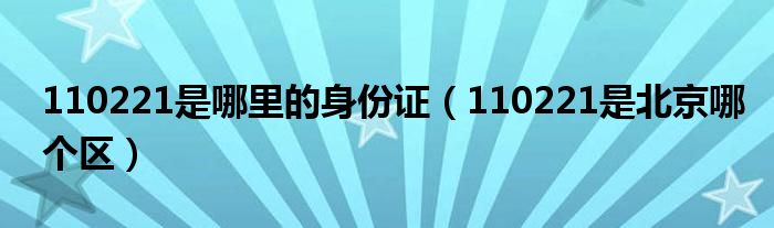 110221是哪里的身份证（110221是北京哪个区）