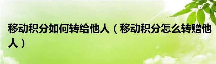 移动积分如何转给他人（移动积分怎么转赠他人）