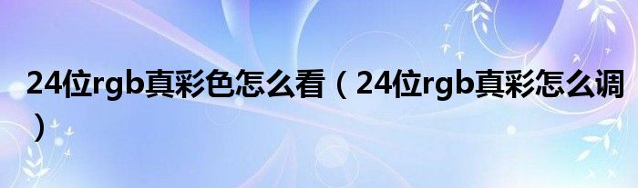 24位rgb真彩色怎么看（24位rgb真彩怎么调）