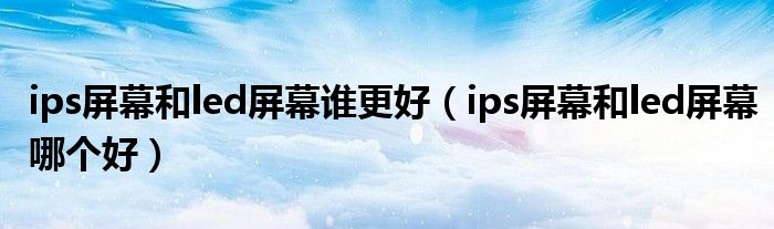 ips屏幕和led屏幕谁更好（ips屏幕和led屏幕哪个好）