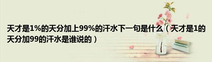 天才是1%的天分加上99%的汗水下一句是什么（天才是1的天分加99的汗水是谁说的）