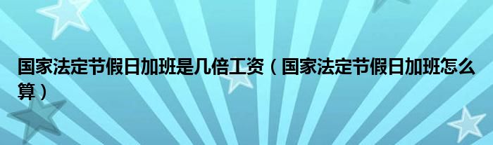 国家法定节假日加班是几倍工资（国家法定节假日加班怎么算）