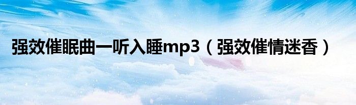 强效催眠曲一听入睡mp3（强效催情迷香）