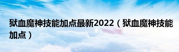 狱血魔神技能加点最新2022（狱血魔神技能加点）