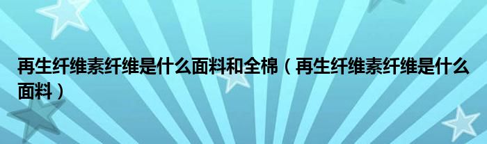 再生纤维素纤维是什么面料和全棉（再生纤维素纤维是什么面料）