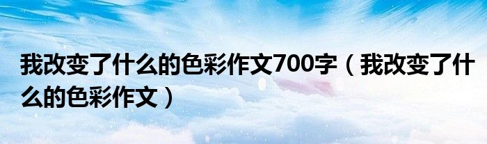 我改变了什么的色彩作文700字（我改变了什么的色彩作文）