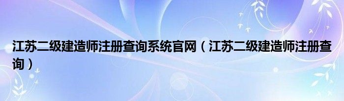 江苏二级建造师注册查询系统官网（江苏二级建造师注册查询）