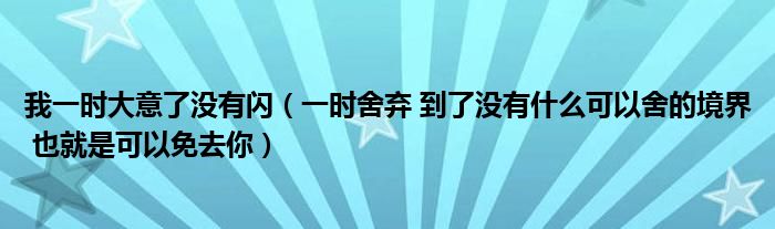 我一时大意了没有闪（一时舍弃 到了没有什么可以舍的境界 也就是可以免去你）