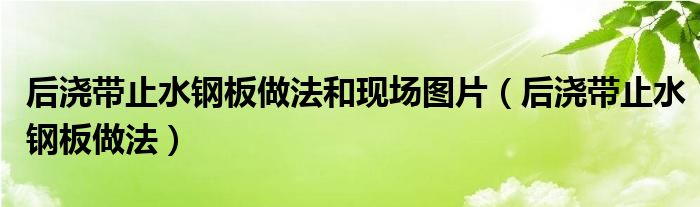 后浇带止水钢板做法和现场图片（后浇带止水钢板做法）