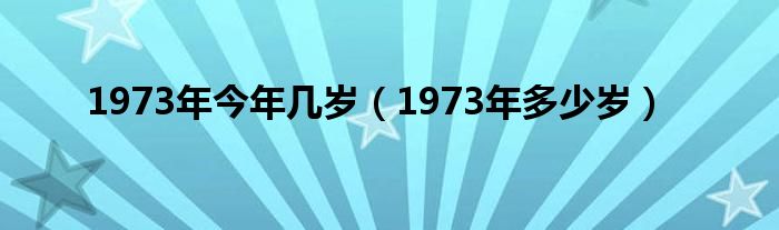 1973年今年几岁（1973年多少岁）