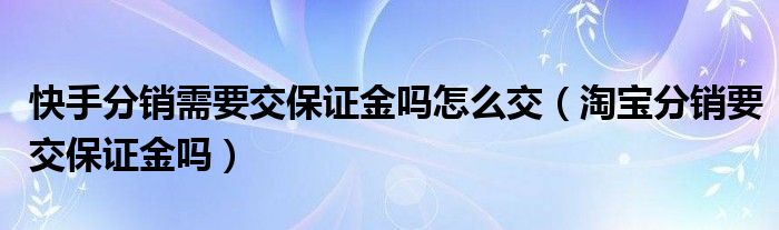 快手分销需要交保证金吗怎么交（淘宝分销要交保证金吗）