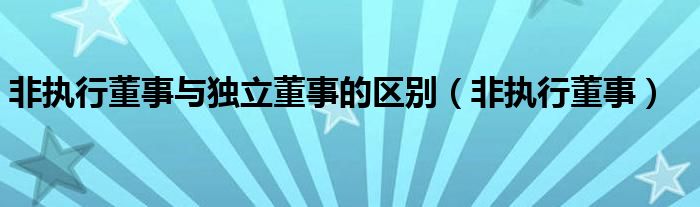 非执行董事与独立董事的区别（非执行董事）