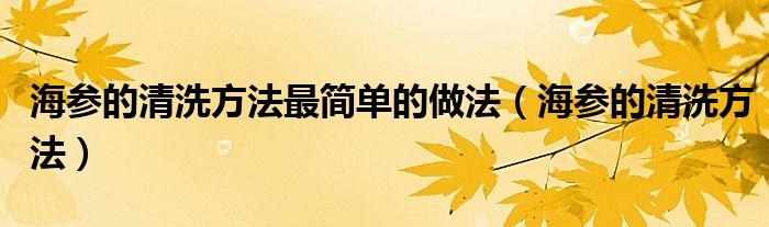 海参的清洗方法最简单的做法（海参的清洗方法）