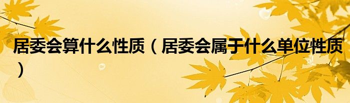 居委会算什么性质（居委会属于什么单位性质）