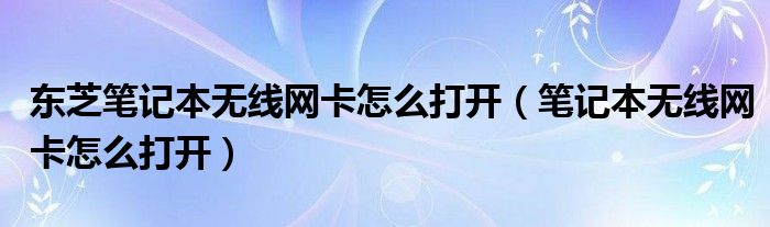 东芝笔记本无线网卡怎么打开（笔记本无线网卡怎么打开）