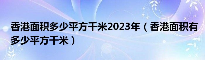 香港面积多少平方千米2023年（香港面积有多少平方千米）