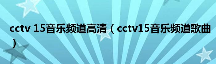 cctv 15音乐频道高清（cctv15音乐频道歌曲）